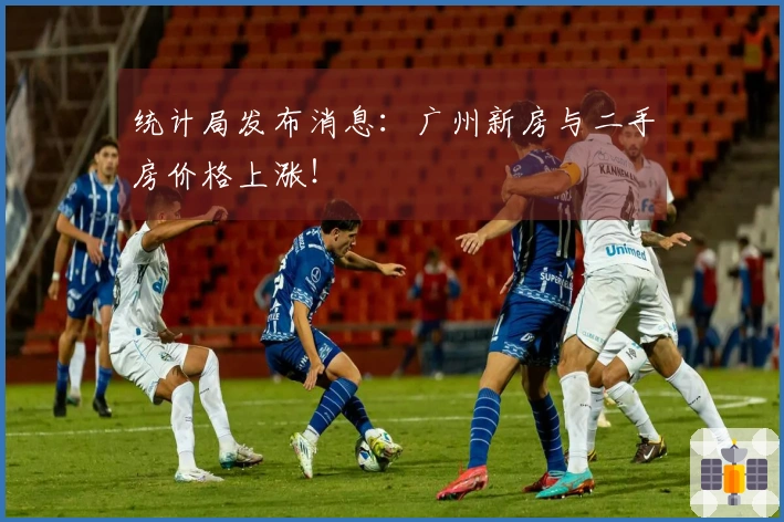 统计局发布消息：广州新房与二手房价格上涨！
