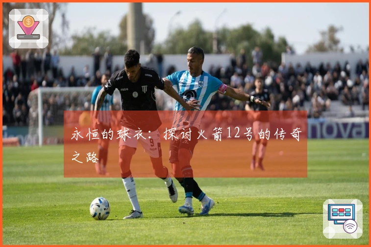 永恒的球衣：探讨火箭12号的传奇之路
