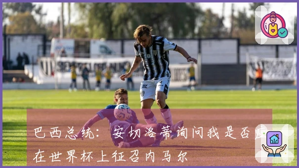 巴西总统：安切洛蒂询问我是否应在世界杯上征召内马尔