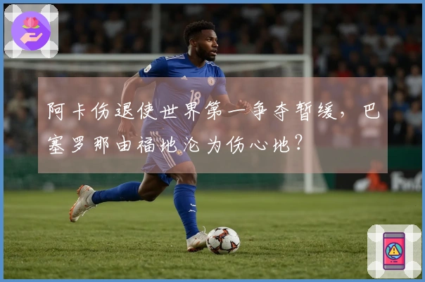 阿卡伤退使世界第一争夺暂缓，巴塞罗那由福地沦为伤心地？