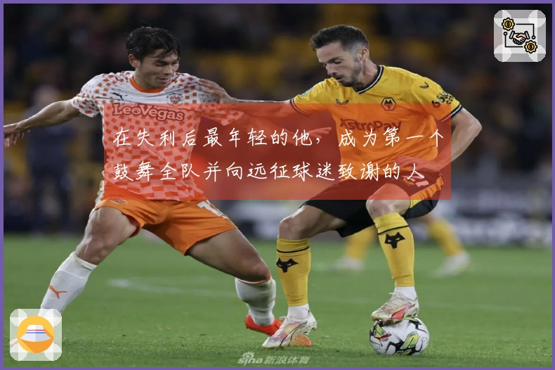 在失利后最年轻的他，成为第一个鼓舞全队并向远征球迷致谢的人