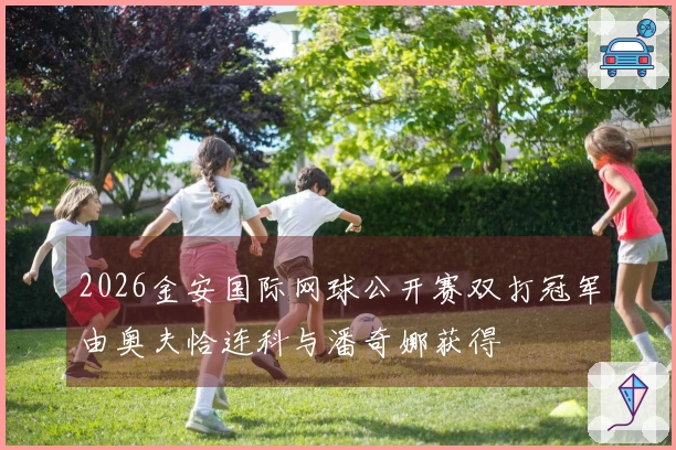 2026金安国际网球公开赛双打冠军由奥夫恰连科与潘奇娜获得