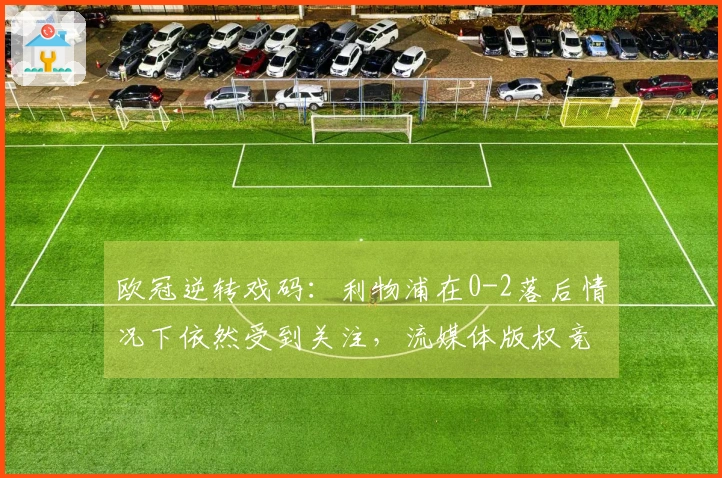 欧冠逆转戏码：利物浦在0-2落后情况下依然受到关注，流媒体版权竞争更加激烈
