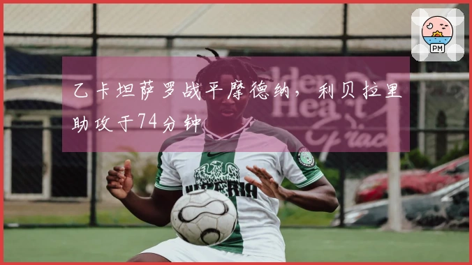 乙卡坦萨罗战平摩德纳，利贝拉里助攻于74分钟