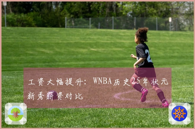 工资大幅提升：WNBA历史25年状元新秀薪资对比