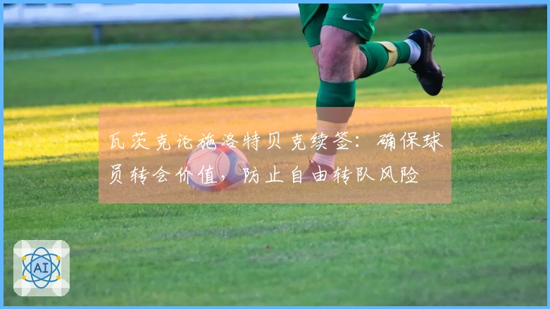瓦茨克论施洛特贝克续签：确保球员转会价值，防止自由转队风险