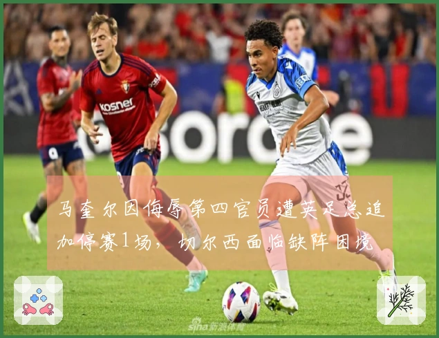 马奎尔因侮辱第四官员遭英足总追加停赛1场，切尔西面临缺阵困境