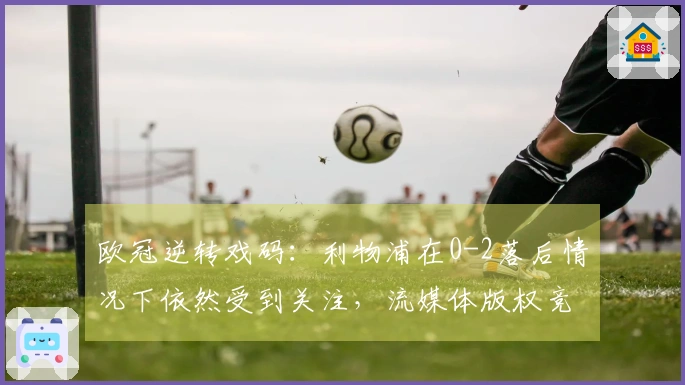 欧冠逆转戏码：利物浦在0-2落后情况下依然受到关注，流媒体版权竞争更加激烈