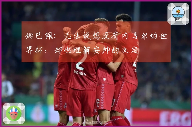 姆巴佩：无法设想没有内马尔的世界杯，却也理解安帅的决定