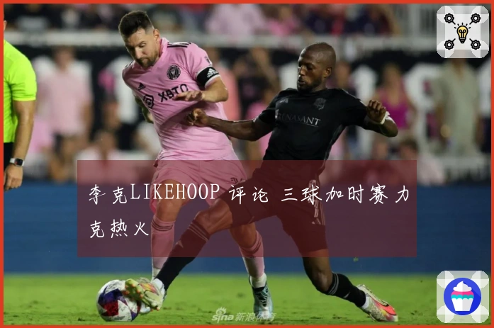 李克LIKEHOOP 评论 三球加时赛力克热火
