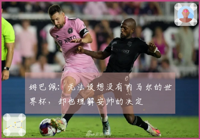 姆巴佩：无法设想没有内马尔的世界杯，却也理解安帅的决定