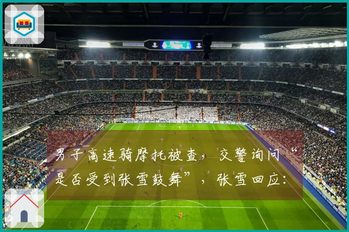 男子高速骑摩托被查，交警询问“是否受到张雪鼓舞”，张雪回应：“没错！我们就是这样”；当地：禁止摩托车上高速，正在调查中