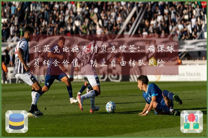 瓦茨克论施洛特贝克续签：确保球员转会价值，防止自由转队风险