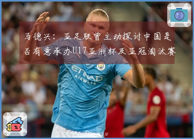 马德兴：亚足联曾主动探讨中国是否有意承办U17亚洲杯及亚冠淘汰赛