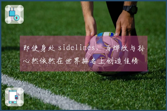 即使身处 sidelines，马烨欣与孙心然依然在世界排名上创造佳绩