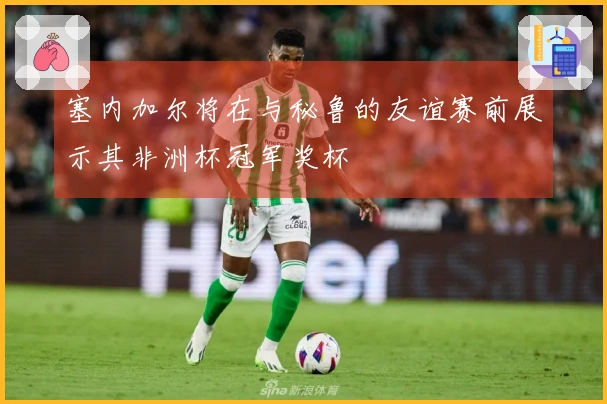塞内加尔将在与秘鲁的友谊赛前展示其非洲杯冠军奖杯