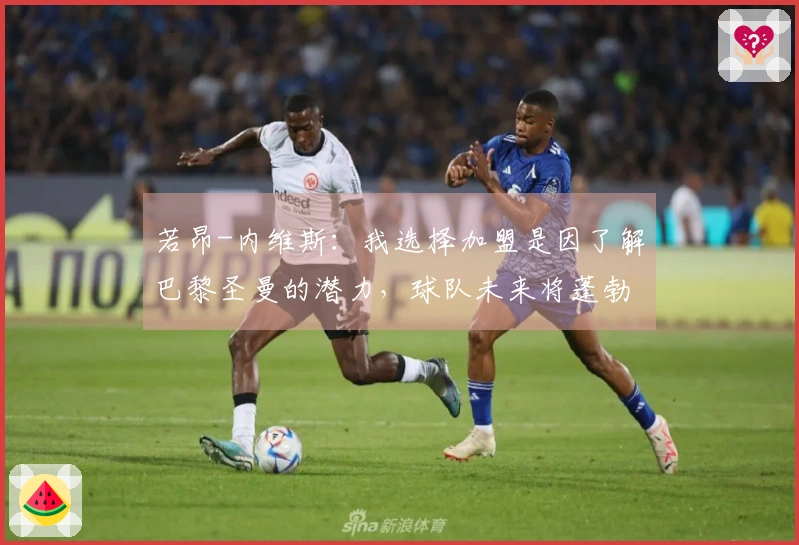 若昂-内维斯：我选择加盟是因了解巴黎圣曼的潜力，球队未来将蓬勃发展