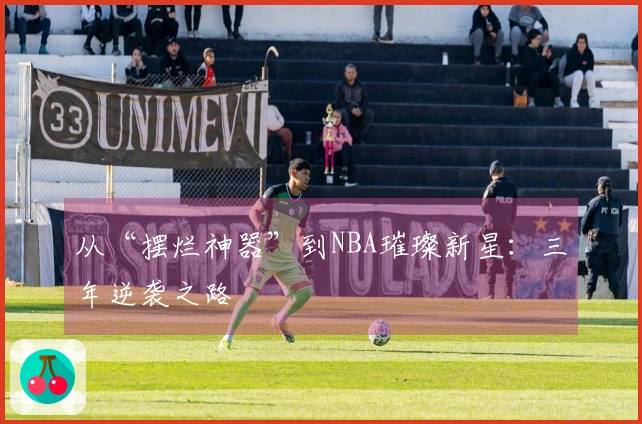 从“摆烂神器”到NBA璀璨新星：三年逆袭之路