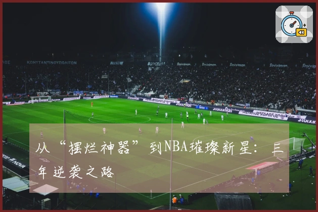 从“摆烂神器”到NBA璀璨新星：三年逆袭之路