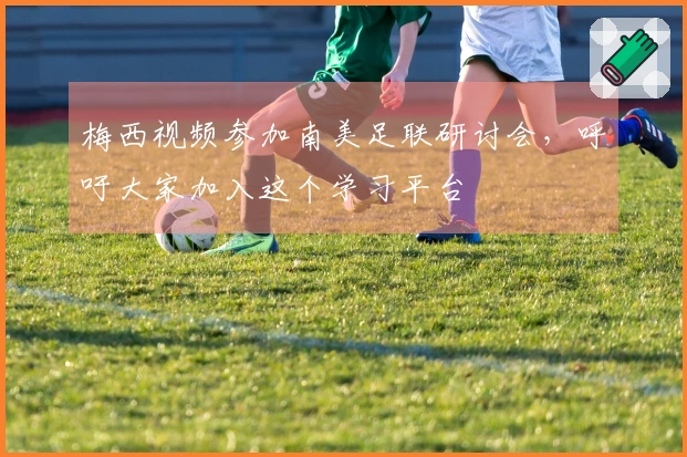 梅西视频参加南美足联研讨会，呼吁大家加入这个学习平台