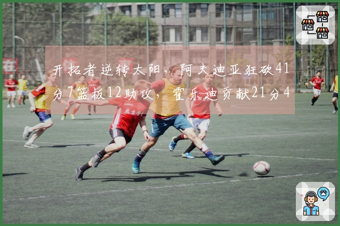 开拓者逆转太阳，阿夫迪亚狂砍41分7篮板12助攻，霍乐迪贡献21分4篮板3助攻