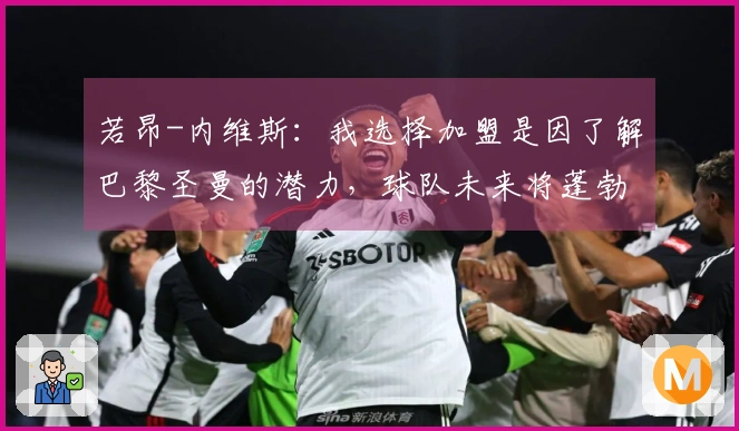 若昂-内维斯：我选择加盟是因了解巴黎圣曼的潜力，球队未来将蓬勃发展