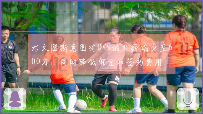 尤文图斯意图将DV9的年薪减少至600万，同时降低佣金和签约费用