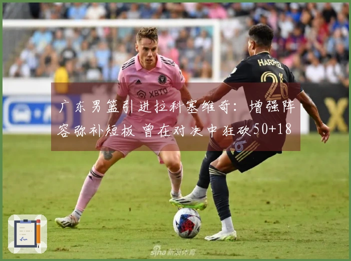 广东男篮引进拉科塞维奇：增强阵容弥补短板 曾在对决中狂砍50+18