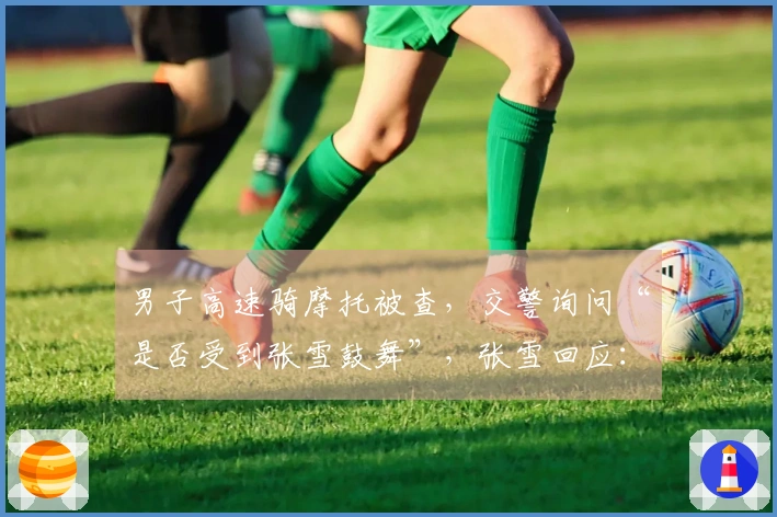 男子高速骑摩托被查，交警询问“是否受到张雪鼓舞”，张雪回应：“没错！我们就是这样”；当地：禁止摩托车上高速，正在调查中